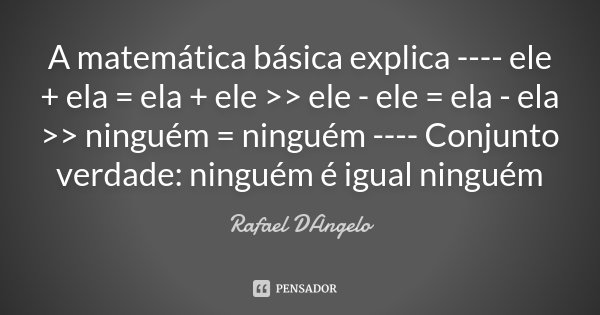 A matemática básica explica ---- ele + ela = ela + ele >> ele - ele = ela - ela >> ninguém = ninguém ---- Conjunto verdade: ninguém é igual ninguém... Frase de Rafael DAngelo.