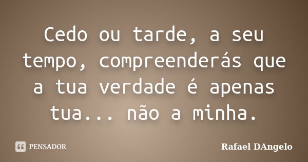 Cedo ou tarde, a seu tempo, compreenderás que a tua verdade é apenas tua... não a minha.... Frase de Rafael DAngelo.