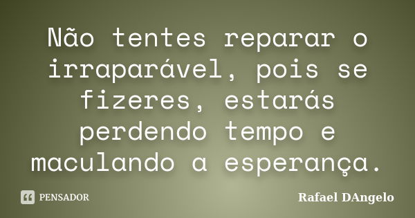 Não tentes reparar o irraparável, pois se fizeres, estarás perdendo tempo e maculando a esperança.... Frase de Rafael DAngelo.