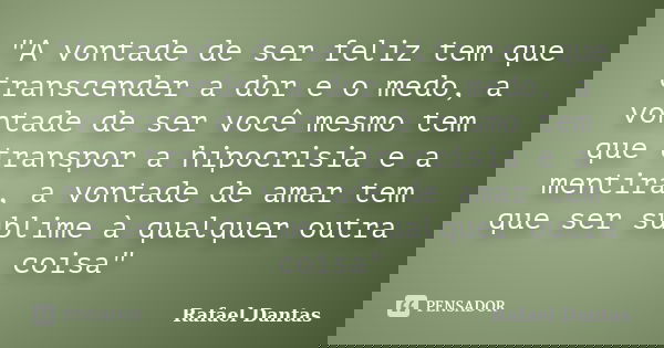 "A vontade de ser feliz tem que transcender a dor e o medo, a vontade de ser você mesmo tem que transpor a hipocrisia e a mentira, a vontade de amar tem qu... Frase de Rafael Dantas.