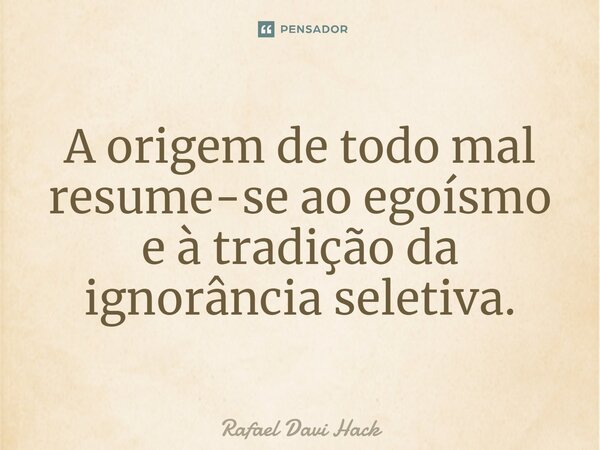 ⁠A origem de todo mal resume-se ao egoísmo e à tradição da ignorância seletiva.... Frase de Rafael Davi Hack.