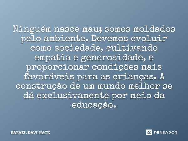 ⁠Ninguém nasce mau; somos moldados pelo ambiente. Devemos evoluir como sociedade, cultivando empatia e generosidade, e proporcionar condições mais favoráveis pa... Frase de Rafael Davi Hack.