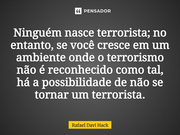 Ninguém nasce terrorista; no entanto, se você cresce em um ambiente onde o terrorismo não é reconhecido como tal, há a possibilidade de não se tornar um terrori... Frase de Rafael Davi Hack.