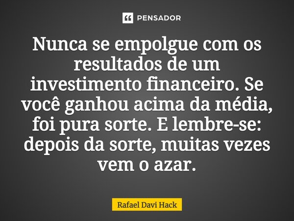 ⁠Nunca se empolgue com os resultados de um investimento financeiro. Se você ganhou acima da média, foi pura sorte. E lembre-se: depois da sorte, muitas vezes ve... Frase de Rafael Davi Hack.