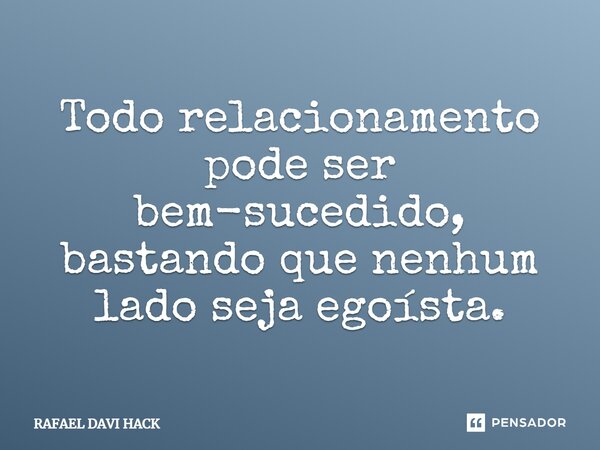 ⁠Todo relacionamento pode ser bem-sucedido, bastando que nenhum lado seja egoísta.... Frase de Rafael Davi Hack.