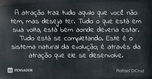 A atração traz tudo aquilo que você não tem, mas deseja ter. Tudo o que está em sua volta, está bem aonde deveria estar. Tudo está se completando. Este é o sist... Frase de Rafael DCruz.