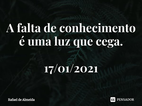 ⁠A falta de conhecimento é uma luz que cega. 17/01/2021... Frase de Rafael de Almeida.