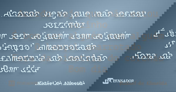 Acordo vejo que não estou sozinho É bom ser alguém com alguém O lençol amarrotado Fora da simetria do colchão Bom dia... Frase de Rafael de Almeida.