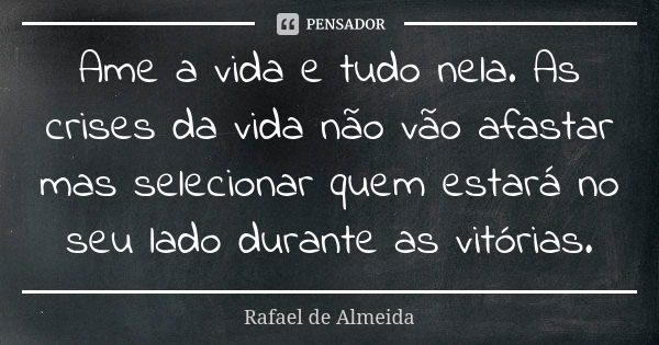 Ame a vida e tudo nela. As crises da vida não vão afastar mas selecionar quem estará no seu lado durante as vitórias.... Frase de Rafael de Almeida.