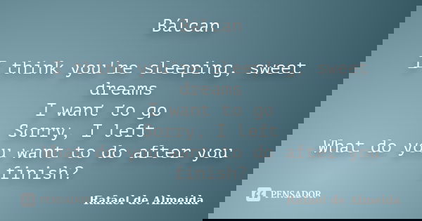 Bálcan I think you're sleeping, sweet dreams I want to go Sorry, I left What do you want to do after you finish?... Frase de Rafael de Almeida.
