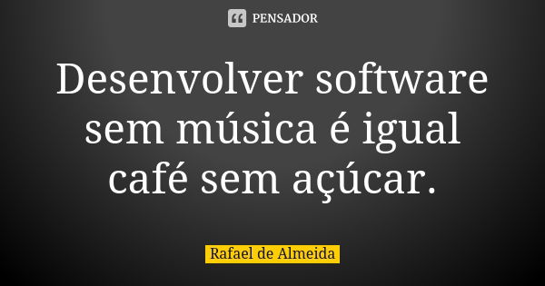 Desenvolver software sem música é igual café sem açúcar.... Frase de Rafael de Almeida.