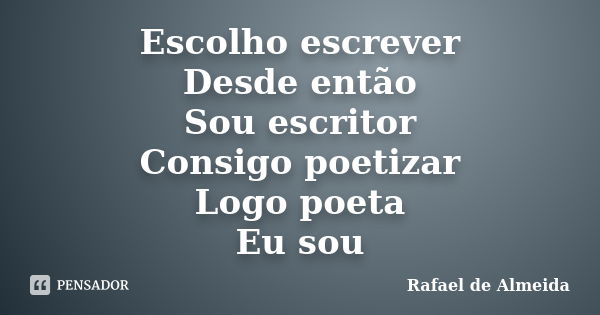 Escolho escrever Desde então Sou escritor Consigo poetizar Logo poeta Eu sou... Frase de Rafael de Almeida.