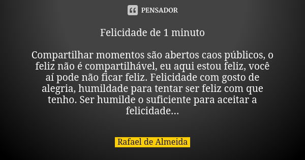 Felicidade de 1 minuto Compartilhar momentos são abertos caos públicos, o feliz não é compartilhável, eu aqui estou feliz, você aí pode não ficar feliz. Felicid... Frase de Rafael de Almeida.