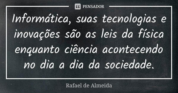 Informática, suas tecnologias e inovações são as leis da física enquanto ciência acontecendo no dia a dia da sociedade.... Frase de Rafael de Almeida.