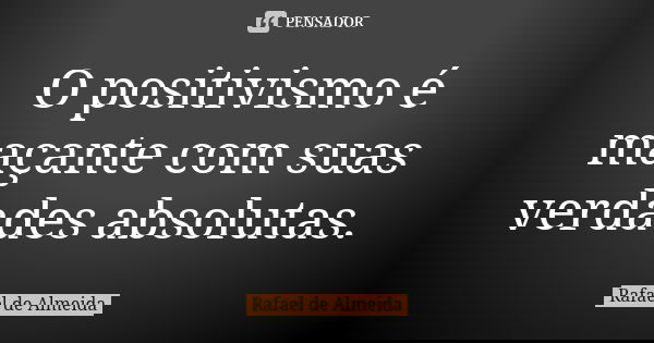 O positivismo é maçante com suas verdades absolutas.... Frase de Rafael de Almeida.