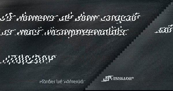 Os homens de bom coração são os mais incompreendidos. 17/10/2019... Frase de Rafael de Almeida.