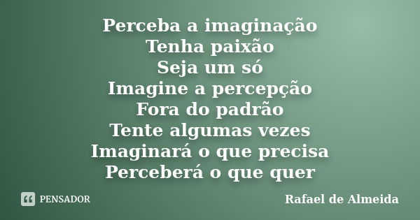 Perceba a imaginação Tenha paixão Seja um só Imagine a percepção Fora do padrão Tente algumas vezes Imaginará o que precisa Perceberá o que quer... Frase de Rafael de Almeida.