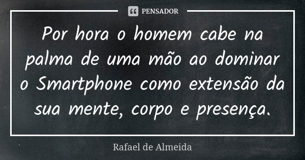 Por hora o homem cabe na palma de uma mão ao dominar o Smartphone como extensão da sua mente, corpo e presença.... Frase de Rafael de Almeida.