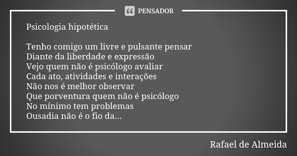 Psicologia hipotética Tenho comigo um livre e pulsante pensar Diante da liberdade e expressão Vejo quem não é psicólogo avaliar Cada ato, atividades e interaçõe... Frase de Rafael de Almeida.