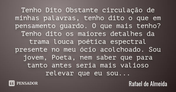 Tenho Dito Obstante circulação de minhas palavras, tenho dito o que em pensamento guardo. O que mais tenho? Tenho dito os maiores detalhes da trama louca poétic... Frase de Rafael de Almeida.