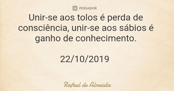 Unir-se aos tolos é perda de consciência, unir-se aos sábios é ganho de conhecimento. 22/10/2019... Frase de Rafael de Almeida.
