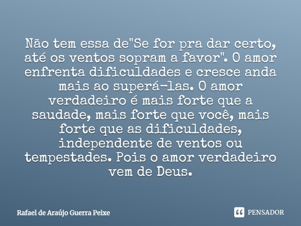 Não tem essa de "Se for pra dar certo, até os ventos sopram a favor" O amor enfrenta dificuldades e cresce anda mais ao supera-las. O amor verdadeiro ... Frase de Rafael de Araújo Guerra Peixe.