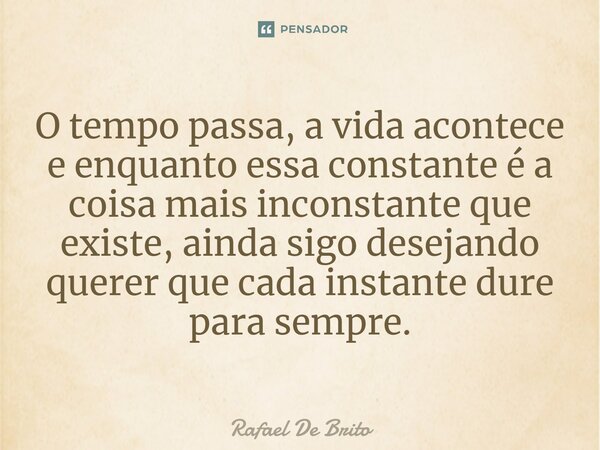 ⁠O tempo passa, a vida acontece e enquanto essa constante é a coisa mais inconstante que existe, ainda sigo desejando querer que cada instante dure para sempre.... Frase de Rafael De Brito.