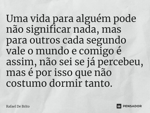 ⁠Uma vida para alguém pode não significar nada, mas para outros cada segundo vale o mundo e comigo é assim, não sei se já percebeu, mas é por isso que não costu... Frase de Rafael De Brito.