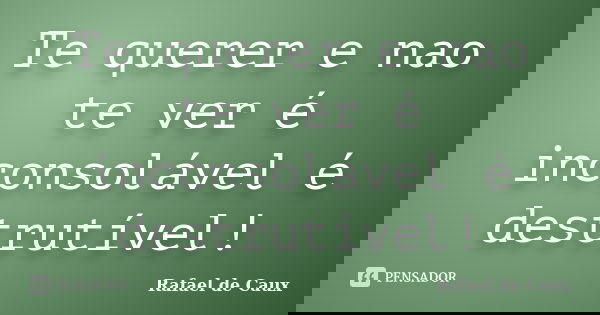 Te querer e nao te ver é inconsolável é destrutível!... Frase de Rafael de Caux.