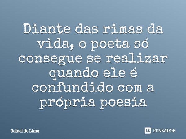 Diante das rimas da vida, o poeta só consegue se realizar quando ele é confundido com a própria poesia... Frase de Rafael de Lima.