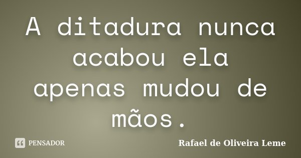 A ditadura nunca acabou ela apenas mudou de mãos.... Frase de Rafael de Oliveira Leme.