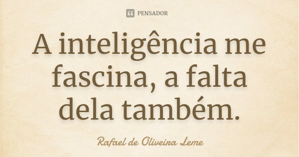 A inteligência me fascina, a falta dela também.... Frase de Rafael de Oliveira Leme.