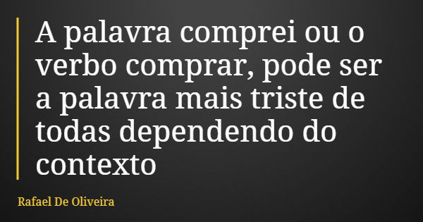 A palavra comprei ou o verbo comprar, pode ser a palavra mais triste de todas dependendo do contexto... Frase de Rafael De Oliveira.