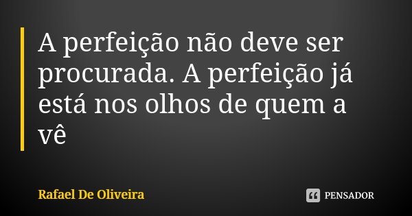 A perfeição não deve ser procurada. A perfeição já está nos olhos de quem a vê... Frase de Rafael De Oliveira.