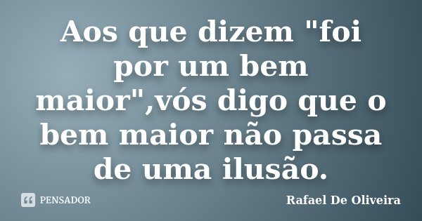 Aos que dizem "foi por um bem maior",vós digo que o bem maior não passa de uma ilusão.... Frase de Rafael De Oliveira.