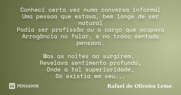 Conheci certa vez numa conversa informal Uma pessoa que estava, bem longe de ser natural Podia ser profissão ou o cargo que ocupava Arrogância no falar, e no tr... Frase de Rafael de Oliveira Leme.