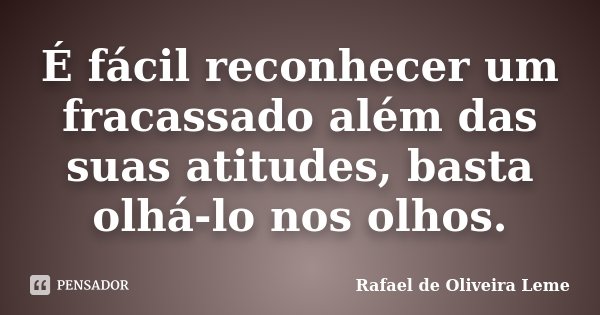 É fácil reconhecer um fracassado além das suas atitudes, basta olhá-lo nos olhos.... Frase de Rafael de Oliveira Leme.