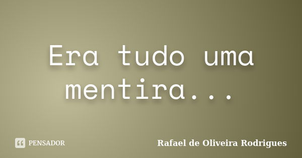 Era tudo uma mentira...... Frase de Rafael de Oliveira Rodrigues.