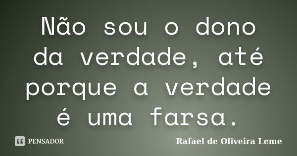 Não sou o dono da verdade, até porque a verdade é uma farsa.... Frase de Rafael de Oliveira Leme.
