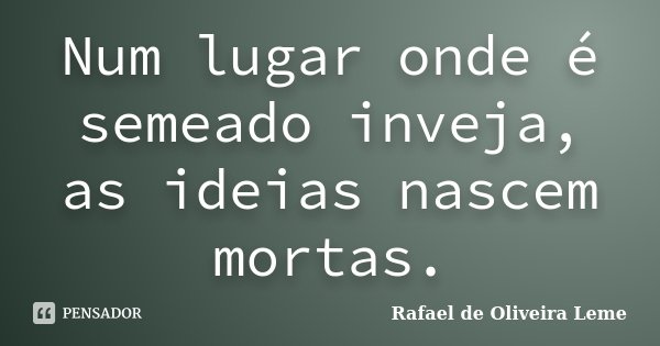 Num lugar onde é semeado inveja, as ideias nascem mortas.... Frase de Rafael de Oliveira Leme.