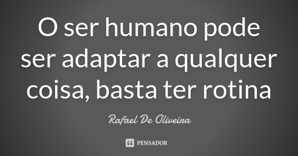 O ser humano pode ser adaptar a qualquer coisa, basta ter rotina... Frase de Rafael De Oliveira.