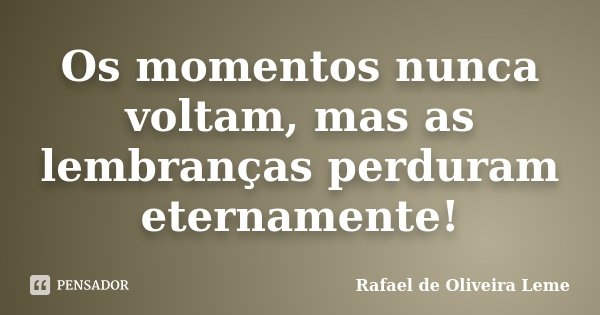 Os momentos nunca voltam, mas as lembranças perduram eternamente!... Frase de Rafael de Oliveira Leme.
