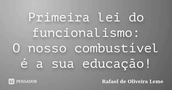 Primeira lei do funcionalismo: O nosso combustível é a sua educação!... Frase de Rafael de Oliveira Leme.