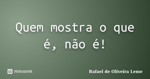 Quem mostra o que é, não é!... Frase de Rafael de Oliveira Leme.