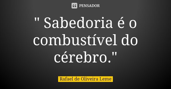 " Sabedoria é o combustível do cérebro."... Frase de Rafael de Oliveira Leme.
