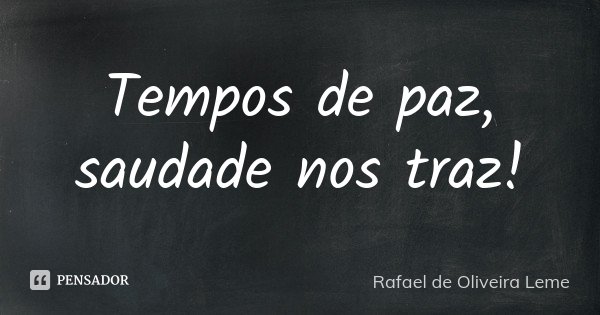 Tempos de paz, saudade nos traz!... Frase de Rafael de Oliveira Leme.