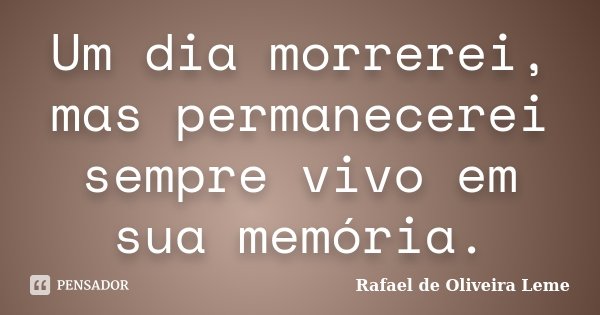 Um dia morrerei, mas permanecerei sempre vivo em sua memória.... Frase de Rafael de Oliveira Leme.