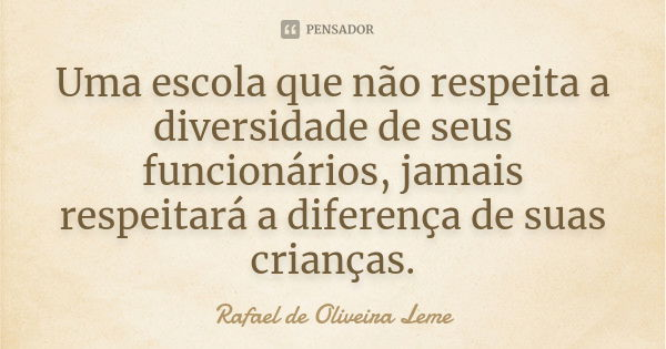Uma escola que não respeita a diversidade de seus funcionários, jamais respeitará a diferença de suas crianças.... Frase de Rafael de Oliveira Leme.