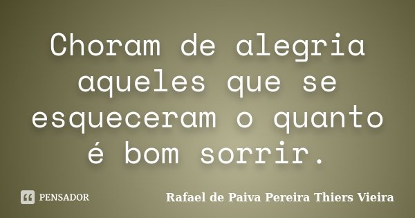 Choram de alegria aqueles que se esqueceram o quanto é bom sorrir.... Frase de Rafael de Paiva Pereira Thiers Vieira.