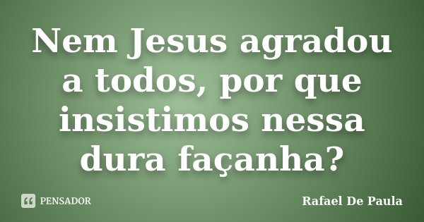 Nem Jesus agradou a todos, por que insistimos nessa dura façanha?... Frase de Rafael De Paula.